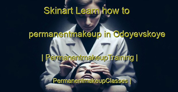 Skinart Learn how to permanentmakeup in Odoyevskoye | PermanentmakeupTraining | PermanentmakeupClasses | SkinartTraining-Russian Federation